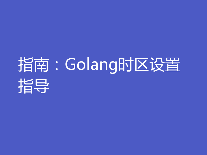 指南：Golang时区设置指导