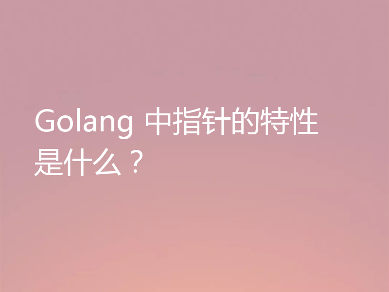 Golang 中指针的特性是什么?