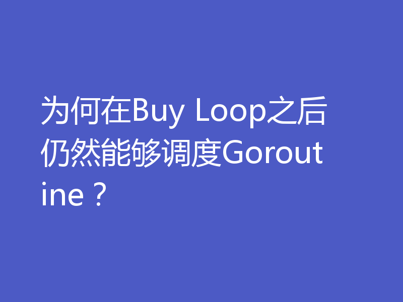 为何在Buy Loop之后仍然能够调度Goroutine?