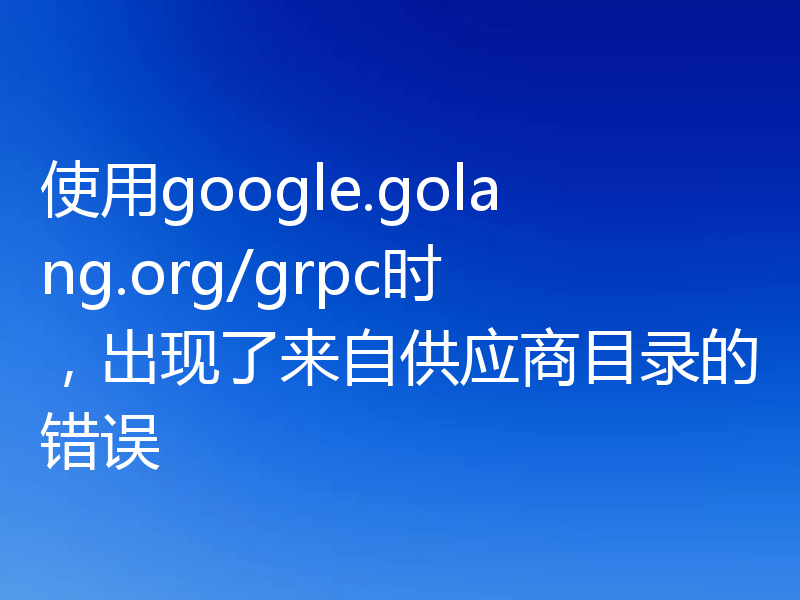 使用google.golang.org/grpc时,出现了来自供应商目录的错误