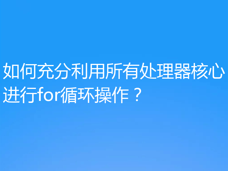 如何充分利用所有处理器核心进行for循环操作?