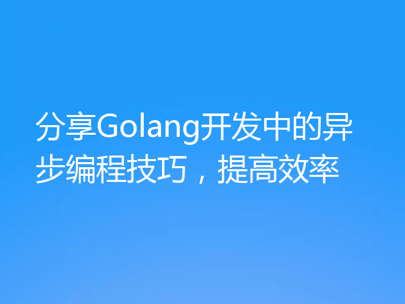 分享Golang开发中的异步编程技巧,提高效率
