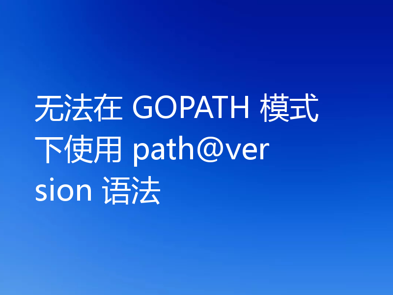 无法在 GOPATH 模式下使用 path@version 语法