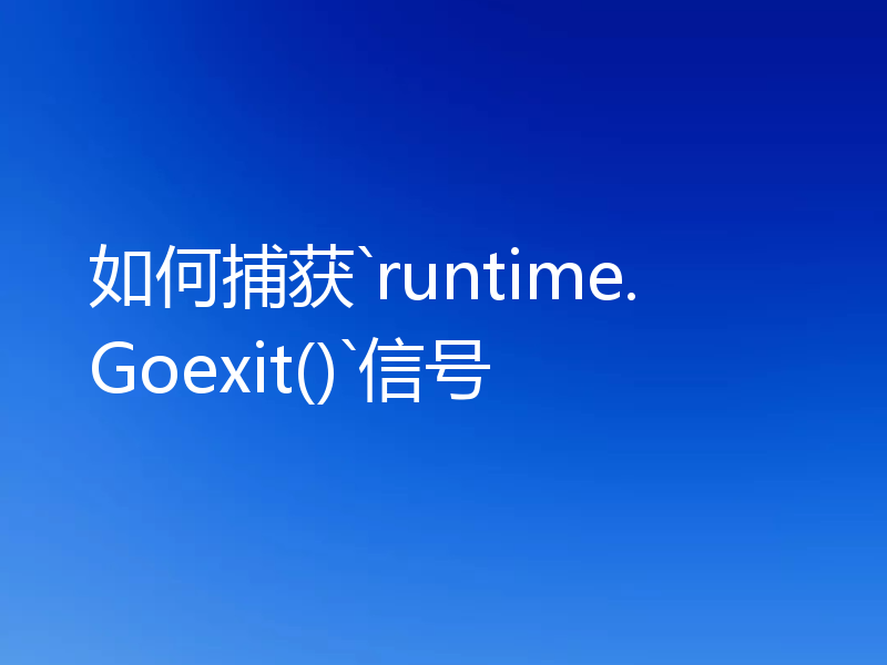 如何捕获`runtime.Goexit()`信号