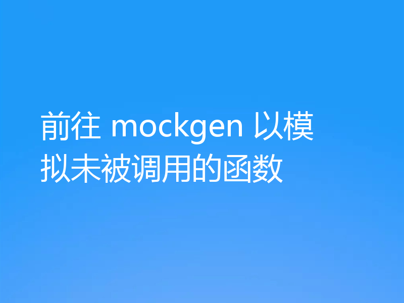 前往 mockgen 以模拟未被调用的函数