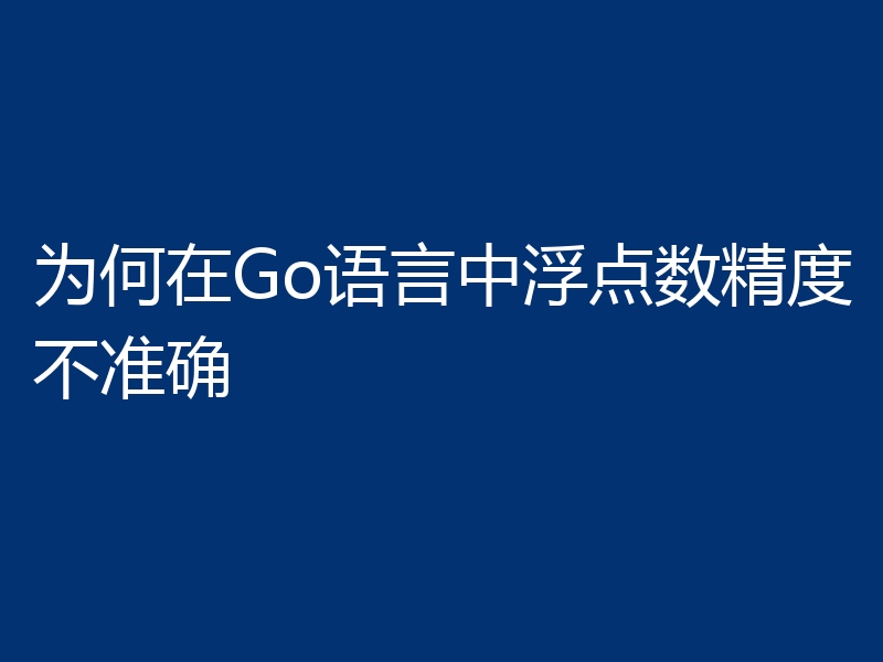 为何在Go语言中浮点数精度不准确