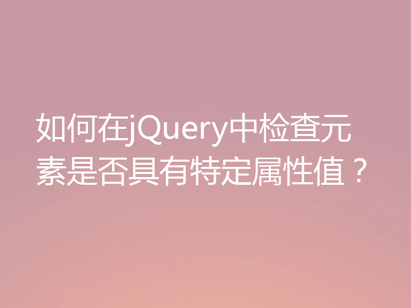 如何在jQuery中检查元素是否具有特定属性值?
