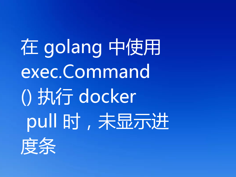 在 golang 中使用 exec.Command() 执行 docker pull 时,未显示进度条