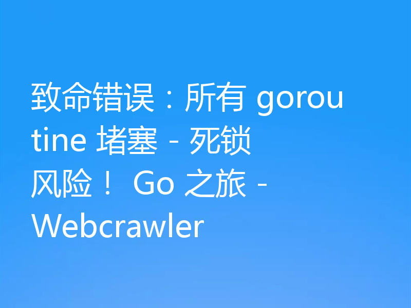 致命错误:所有 goroutine 堵塞 - 死锁风险! Go 之旅 - Webcrawler