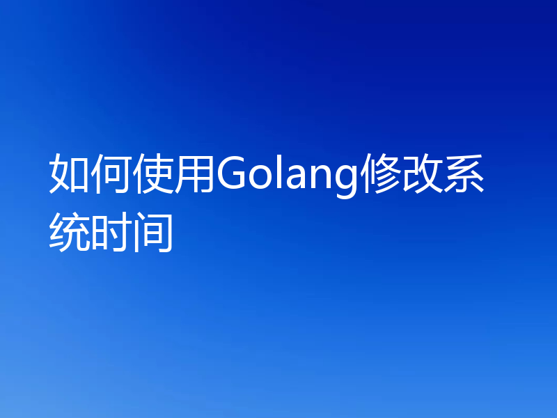 如何使用Golang修改系统时间