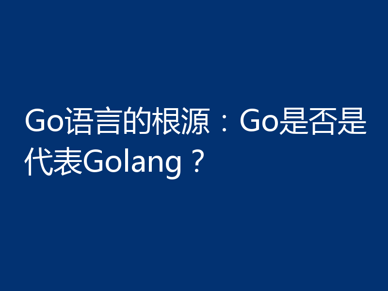 Go语言的根源:Go是否是代表Golang?