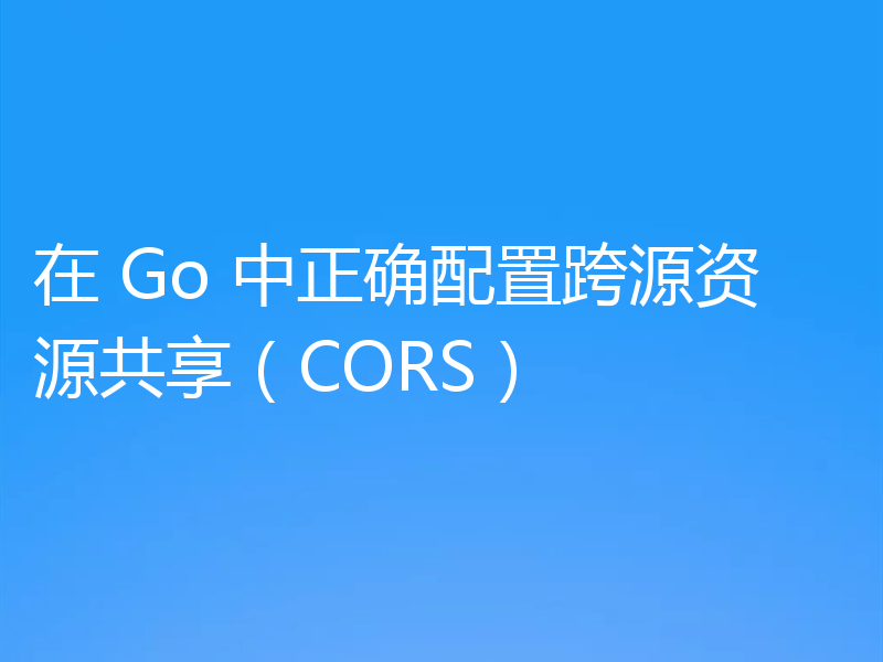 在 Go 中正确配置跨源资源共享(CORS)