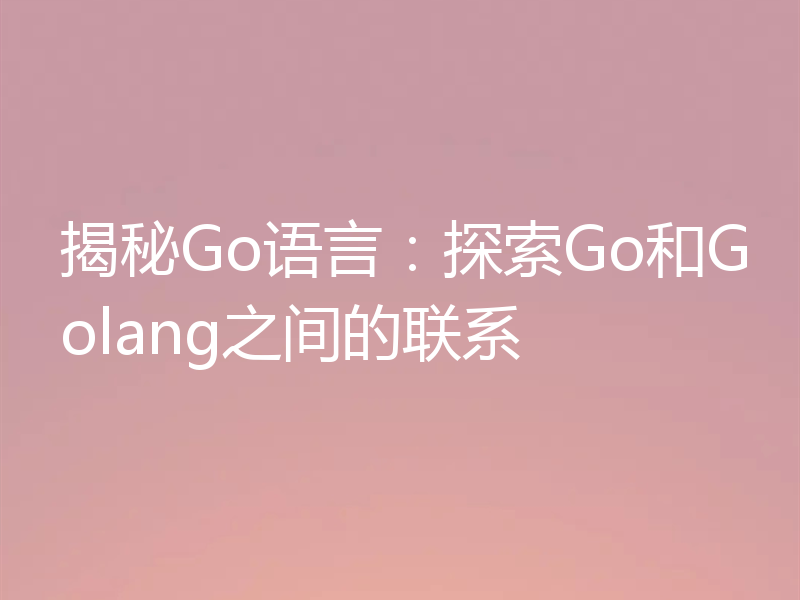 揭秘Go语言:探索Go和Golang之间的联系