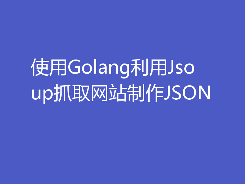 使用Golang利用Jsoup抓取网站制作JSON
