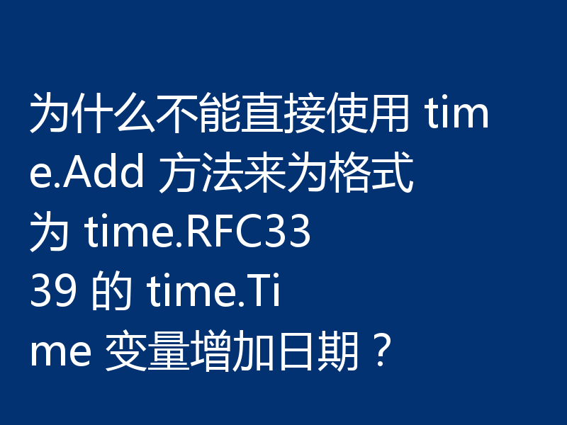 为什么不能直接使用 time.Add 方法来为格式为 time.RFC3339 的 time.Time 变量增加日期？