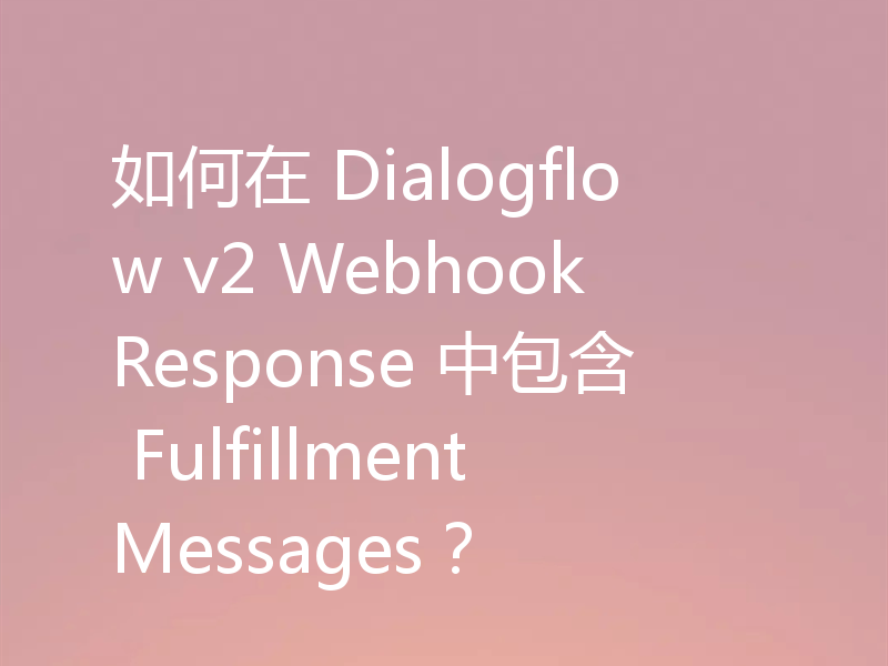 如何在 Dialogflow v2 WebhookResponse 中包含 FulfillmentMessages?