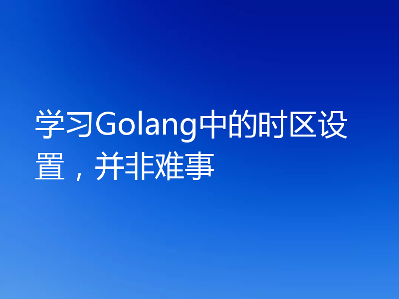 学习Golang中的时区设置,并非难事