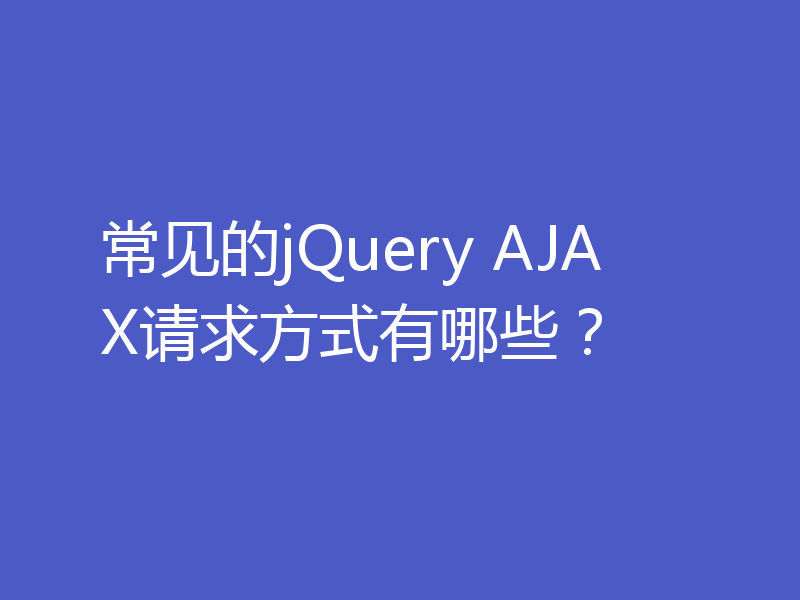 常见的jQuery AJAX请求方式有哪些?