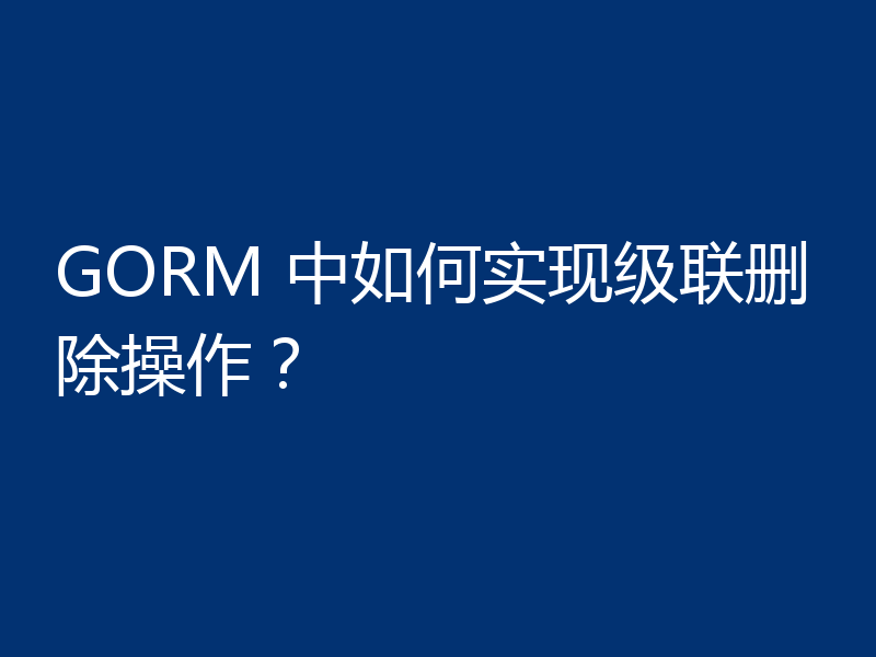 GORM 中如何实现级联删除操作?