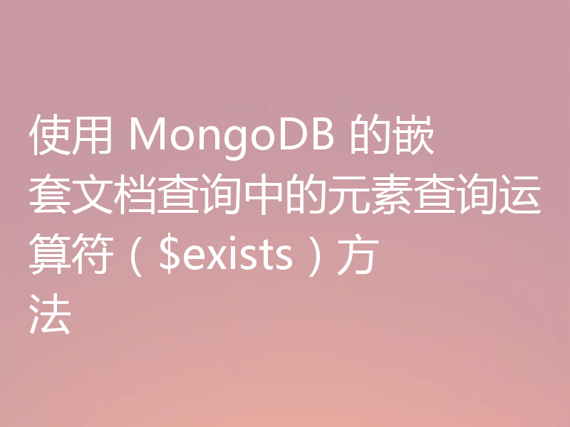 使用 MongoDB 的嵌套文档查询中的元素查询运算符($exists)方法