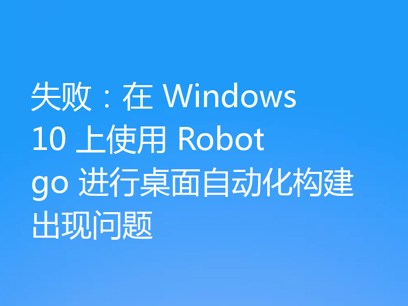 失败:在 Windows 10 上使用 Robotgo 进行桌面自动化构建出现问题