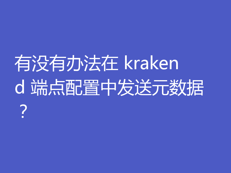 有没有办法在 krakend 端点配置中发送元数据?