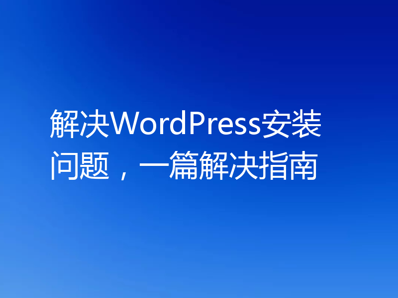 解决WordPress安装问题,一篇解决指南