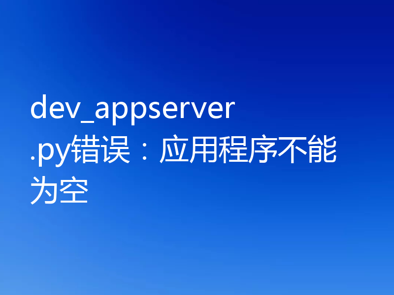 dev_appserver.py错误:应用程序不能为空