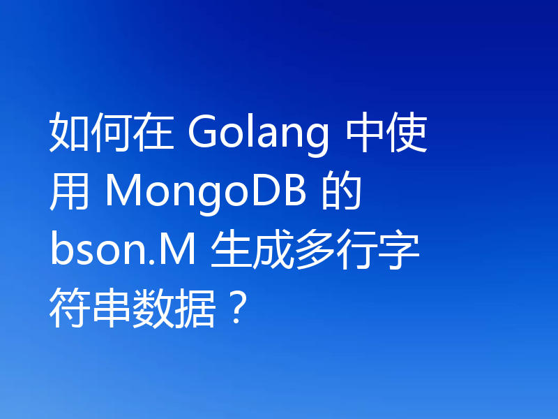 如何在 Golang 中使用 MongoDB 的 bson.M 生成多行字符串数据?