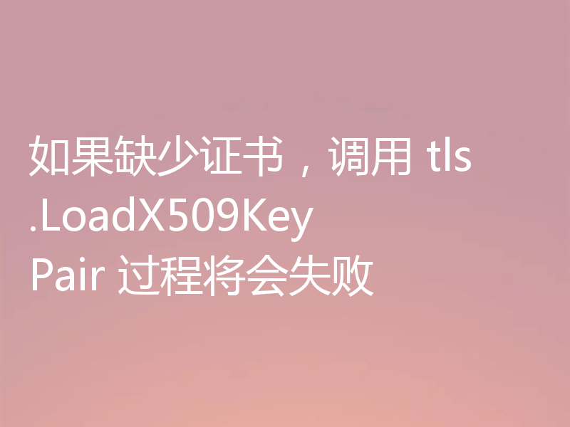 如果缺少证书,调用 tls.LoadX509KeyPair 过程将会失败
