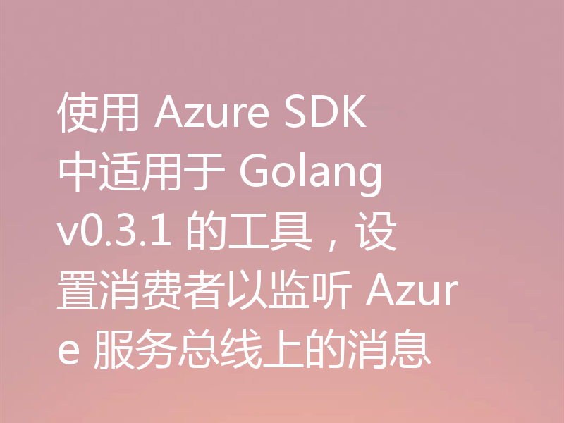 使用 Azure SDK 中适用于 Golang v0.3.1 的工具,设置消费者以监听 Azure 服务总线上的消息