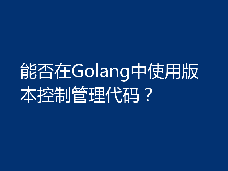 能否在Golang中使用版本控制管理代码?