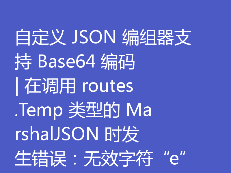 自定义 JSON 编组器支持 Base64 编码 | 在调用 routes.Temp 类型的 MarshalJSON 时发生错误:无效字符“e”