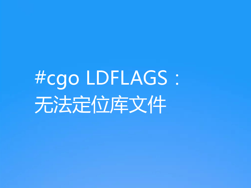 #cgo LDFLAGS：无法定位库文件