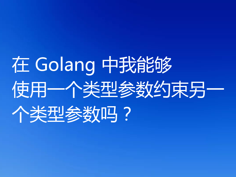 在 Golang 中我能够使用一个类型参数约束另一个类型参数吗?