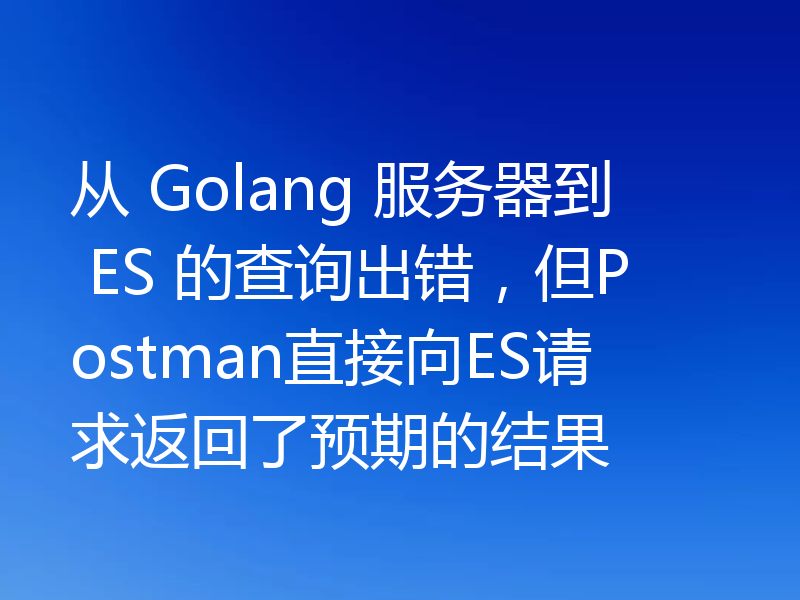 从 Golang 服务器到 ES 的查询出错,但Postman直接向ES请求返回了预期的结果