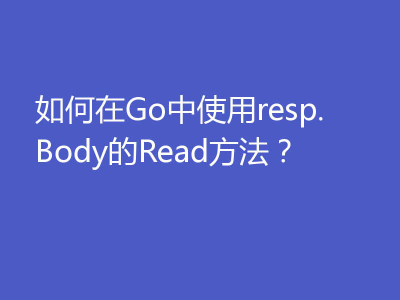 如何在Go中使用resp.Body的Read方法?
