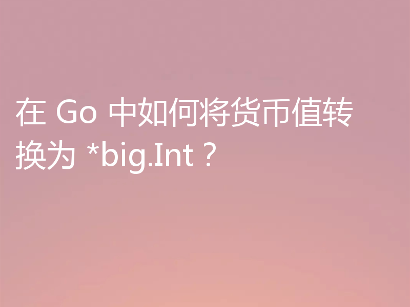 在 Go 中如何将货币值转换为 *big.Int?