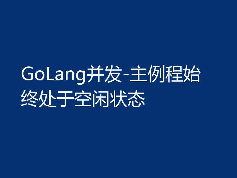 GoLang并发-主例程始终处于空闲状态