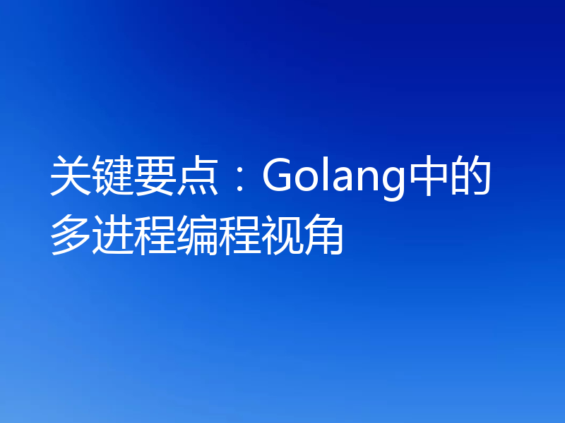 关键要点:Golang中的多进程编程视角