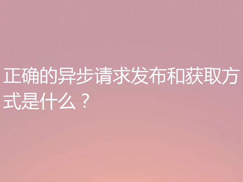 正确的异步请求发布和获取方式是什么?
