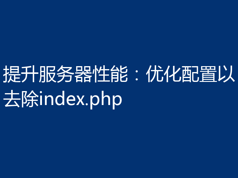 提升服务器性能:优化配置以去除index.php