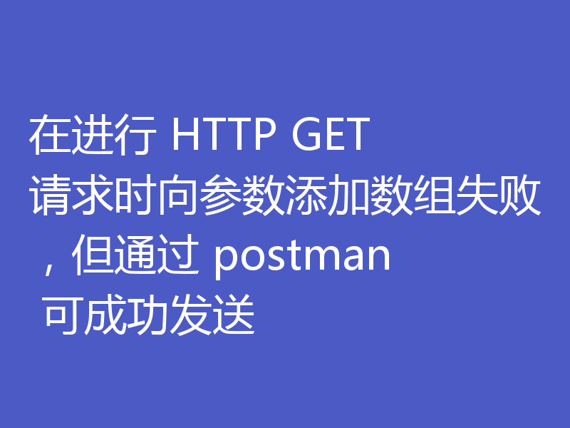在进行 HTTP GET 请求时向参数添加数组失败,但通过 postman 可成功发送
