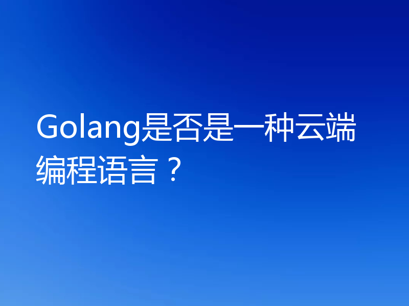 Golang是否是一种云端编程语言?