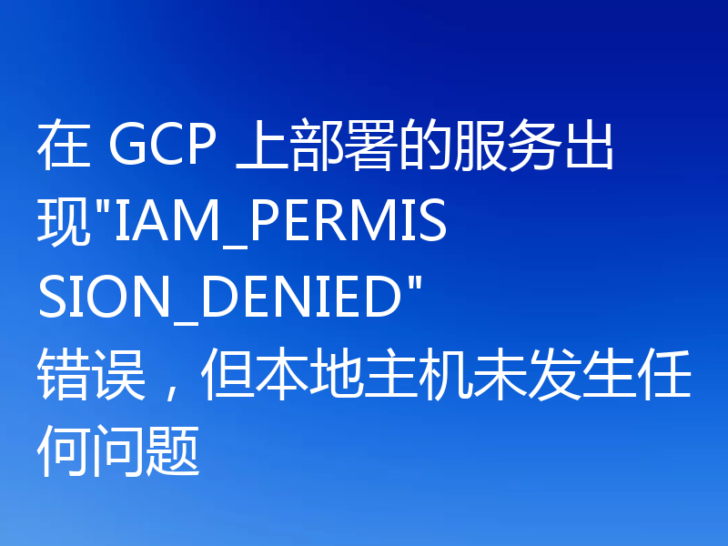 在 GCP 上部署的服务出现