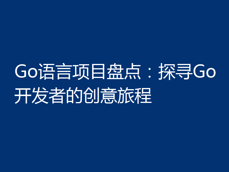 Go语言项目盘点:探寻Go开发者的创意旅程