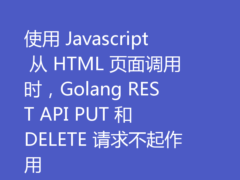 使用 Javascript 从 HTML 页面调用时,Golang REST API PUT 和 DELETE 请求不起作用