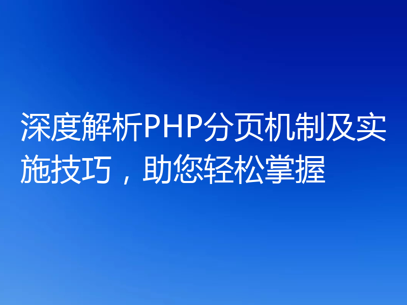 深度解析PHP分页机制及实施技巧,助您轻松掌握