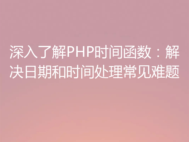深入了解PHP时间函数:解决日期和时间处理常见难题