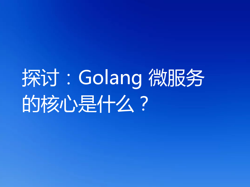 探讨:Golang 微服务的核心是什么?